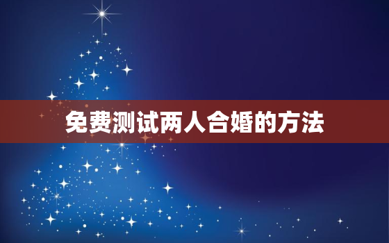 免费测试两人合婚的方法，免费测测两人合不合适