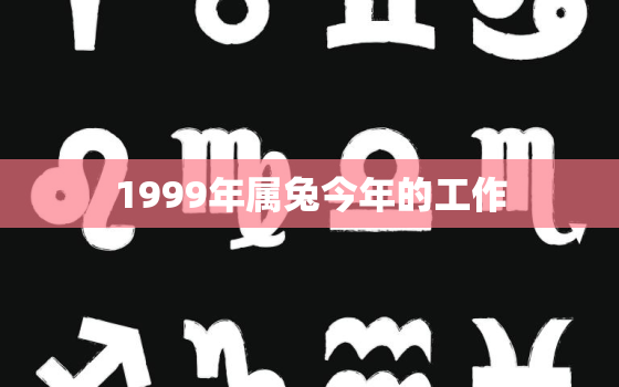 1999年属兔今年的工作，1999年属兔工作运势