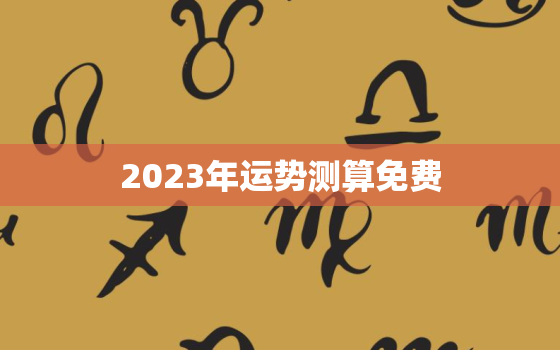 2023年运势测算免费，流年运势测算2023年免费