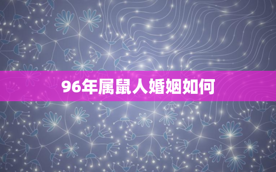 96年属鼠人婚姻如何，96年属鼠婚姻运势