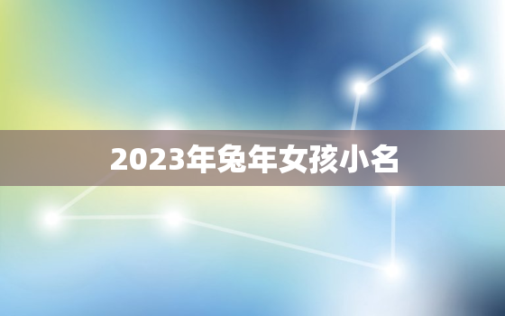 2023年兔年女孩小名，2023年兔宝宝起名字