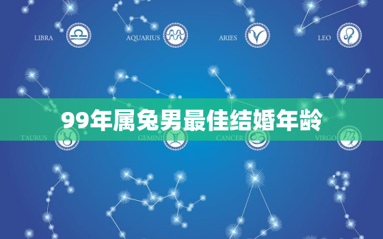 99年属兔男最佳结婚年龄，99年属兔男婚姻怎么样