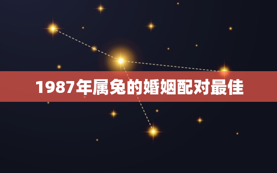 1987年属兔的婚姻配对最佳，1987年属兔婚配属相