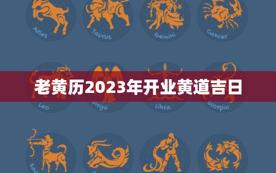 老黄历2023年开业黄道吉日，老黄历2020年开业黄道吉日一览表