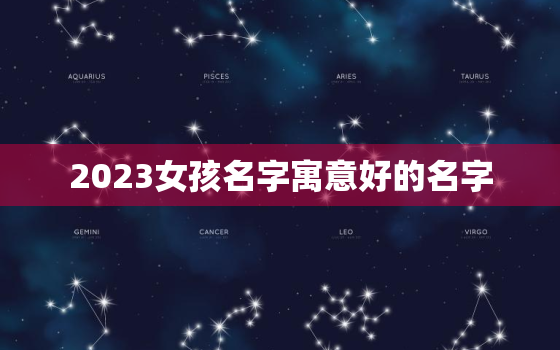 2023女孩名字寓意好的名字，2023女孩名字寓意好的名字是什么