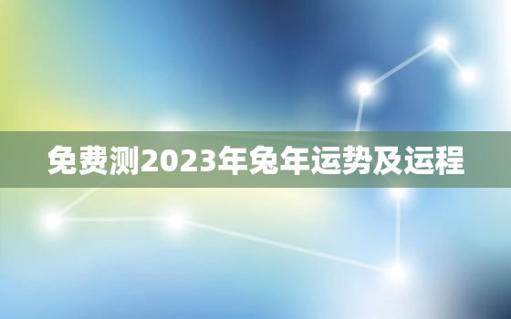 免费测2023年兔年运势及运程，免费测2023年兔年运势及运程吉凶