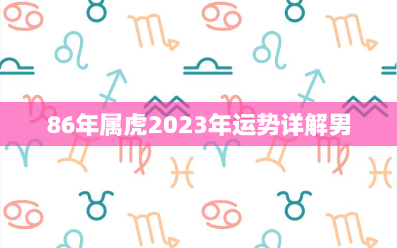 86年属虎2023年运势详解男，86年的虎2023年运势