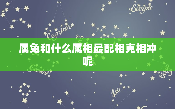 属兔和什么属相最配相克相冲呢，属兔和什么属相最配相克相冲呢女孩