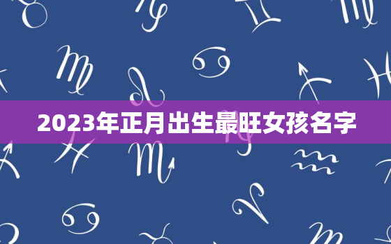 2023年正月出生最旺女孩名字，2021正月23出生女宝