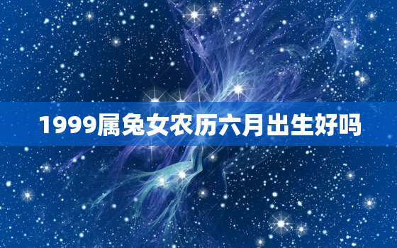 1999属兔女农历六月出生好吗，1999年属兔六月是什么命