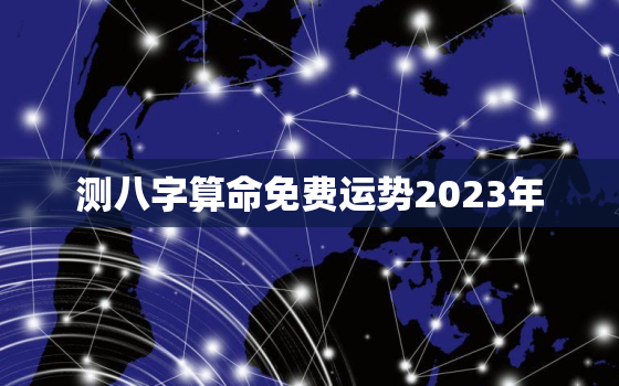 测八字算命免费运势2023年，测八字算命免费运势2023年结婚