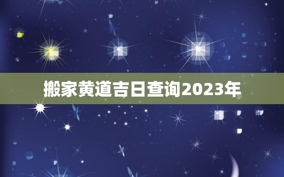 搬家黄道吉日查询2023年，搬家黄道吉日查询2023年4月入宅