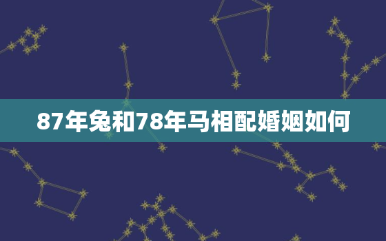 87年兔和78年马相配婚姻如何，87年兔和78年马相配吗