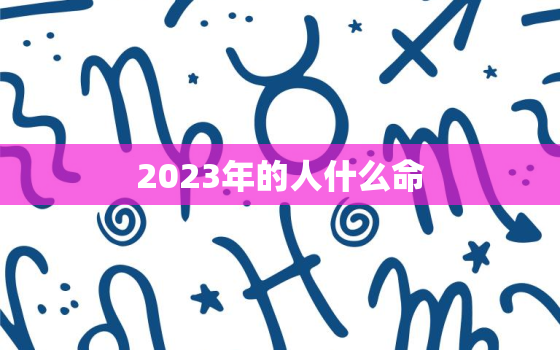 2023年的人什么命，2023年属于什么命