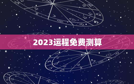 2023运程免费测算，运势查询2023