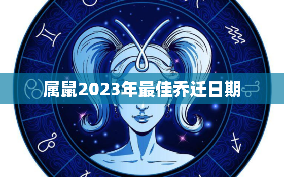 属鼠2023年最佳乔迁日期，2021年属鼠的搬迁的最好吉日