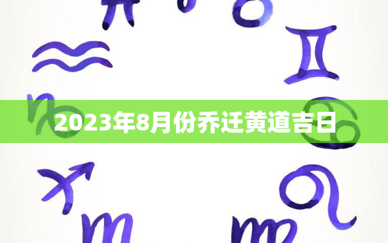 2023年8月份乔迁黄道吉日，2023年8月黄历