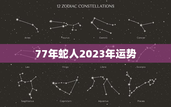 77年蛇人2023年运势
，77年属蛇一生三大难