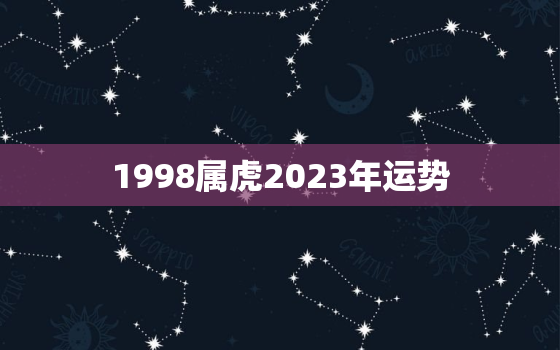 1998属虎2023年运势，1998属虎2023年运势及运程