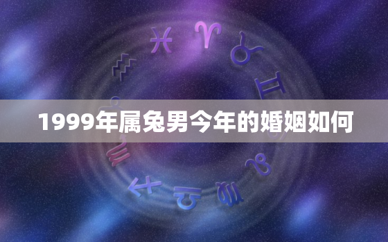 1999年属兔男今年的婚姻如何，1999年的男兔在2021年怎么样