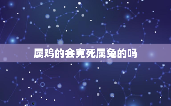 属鸡的会克死属兔的吗，鸡和兔在一起对谁不利