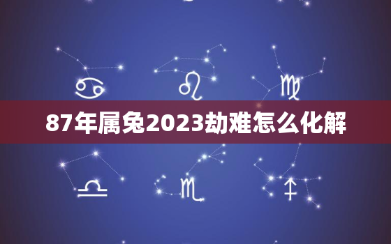 87年属兔2023劫难怎么化解，87年属兔的人2023年的运势及运程