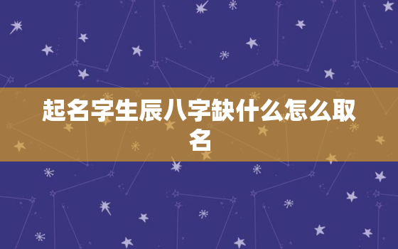 起名字生辰八字缺什么怎么取名，测八字起名缺啥