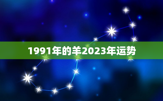 1991年的羊2023年运势，1991年属羊2023年运势及运程每月运程