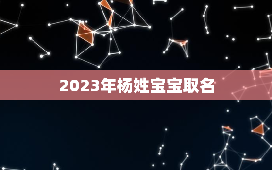 2023年杨姓宝宝取名，2023年杨姓宝宝取名女孩