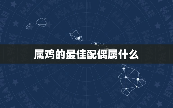 属鸡的最佳配偶属什么，属鸡的最佳婚配是属什么的