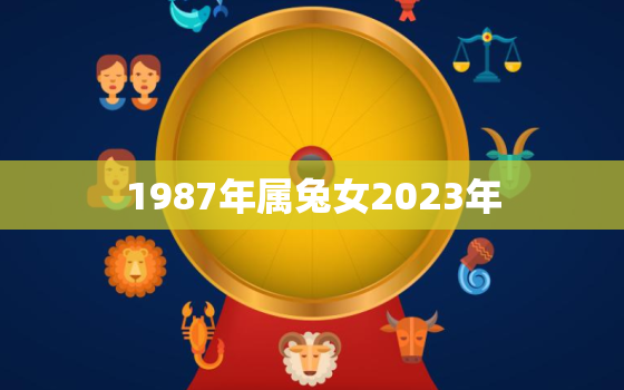 1987年属兔女2023年，1987年属兔女2023年桃花运