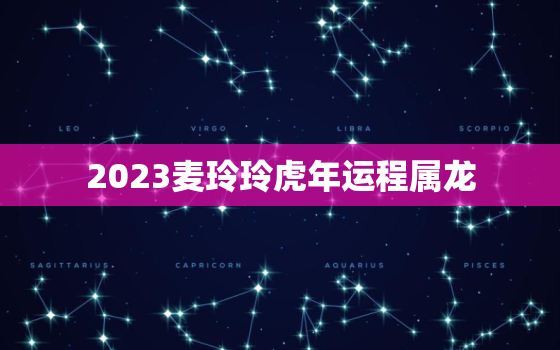 2023麦玲玲虎年运程属龙，2022麦玲玲虎年运程