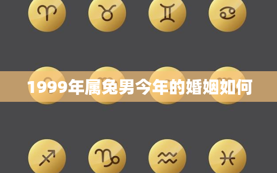 1999年属兔男今年的婚姻如何，1999年属兔的男性最佳结婚年龄