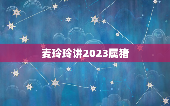 麦玲玲讲2023属猪，2021生肖猪运程,麦玲玲