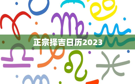 正宗择吉日历2023，正宗择吉日历