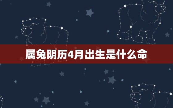 属兔阴历4月出生是什么命，2021年属兔农历四月生运势及吉凶日