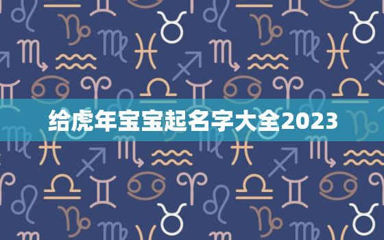 给虎年宝宝起名字大全2023，虎年给宝宝取名字