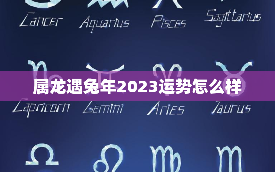 属龙遇兔年2023运势怎么样，属龙遇兔年2023运势怎么样啊