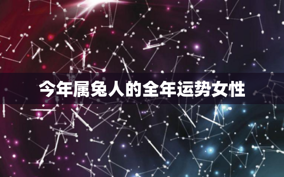 今年属兔人的全年运势女性，属兔人今年运势2020年每月运势 女