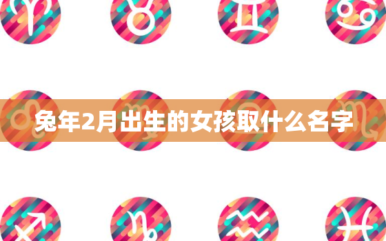 兔年2月出生的女孩取什么名字，兔年二月出生的人是什么命