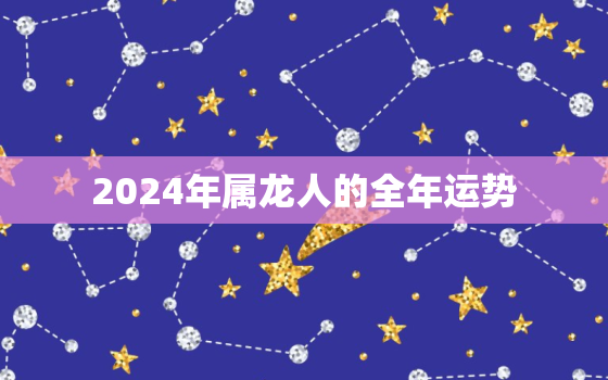 2024年属龙人的全年运势，2024年属龙人的全年运势女