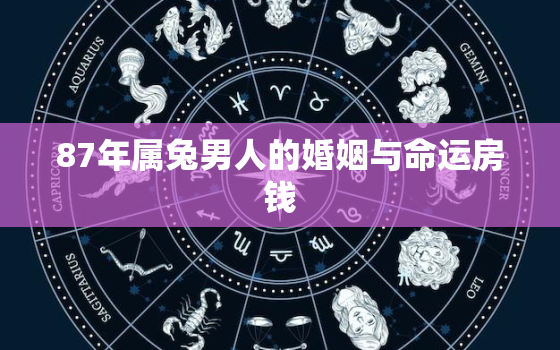 87年属兔男人的婚姻与命运房钱，87年属兔男人最穷不过36岁