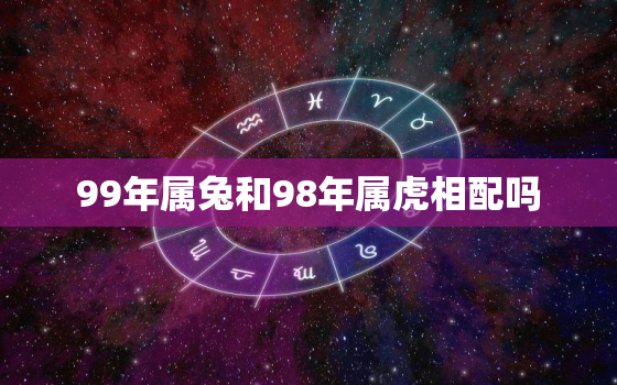 99年属兔和98年属虎相配吗，99年属兔和98年属虎相配吗女