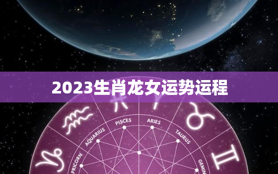 2023生肖龙女运势运程，2023年龙女的运势