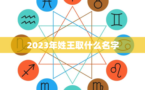 2023年姓王取什么名字，2023年姓王取什么名字最好