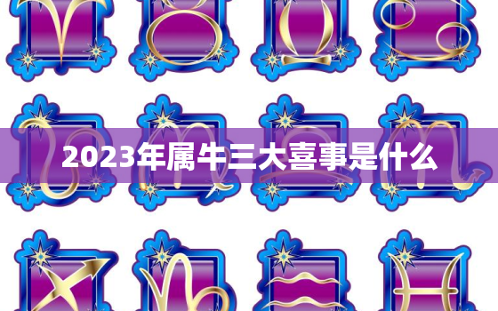 2023年属牛三大喜事是什么，2023年属牛的全年运势怎么样