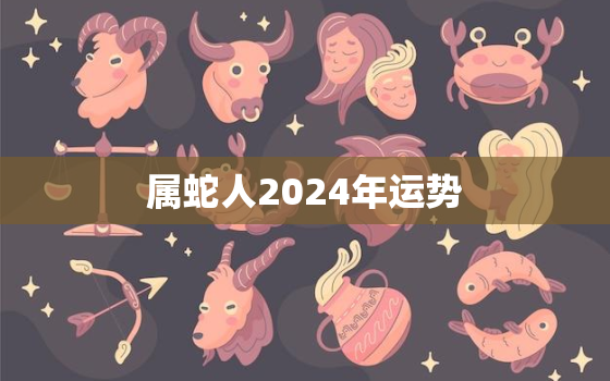 属蛇人2024年运势
，属蛇人今年的运势和命运