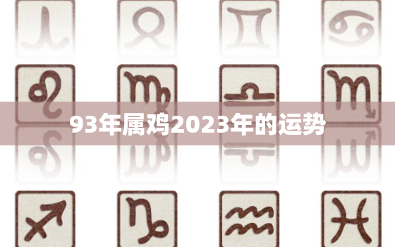 93年属鸡2023年的运势，93年属鸡2023年的运势男