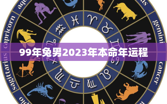 99年兔男2023年本命年运程，99年属兔2023年多大