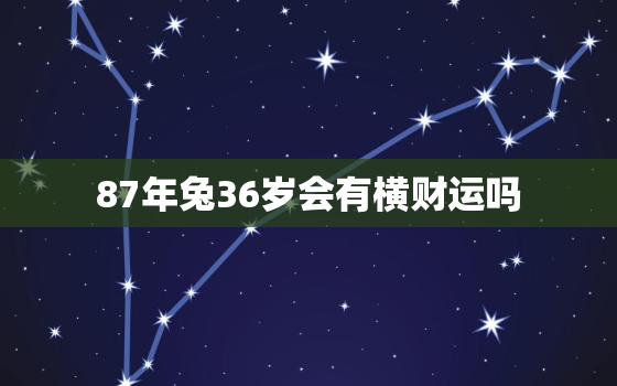 87年兔36岁会有横财运吗，87年兔36岁的时候转运吗